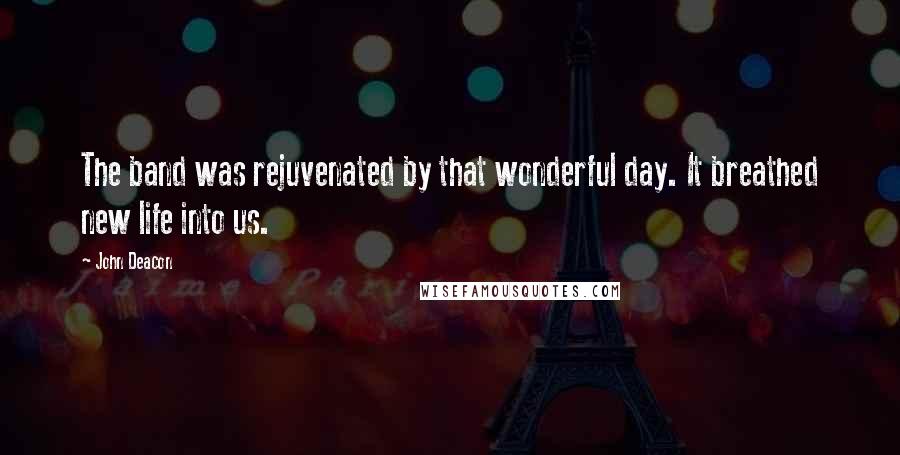John Deacon Quotes: The band was rejuvenated by that wonderful day. It breathed new life into us.