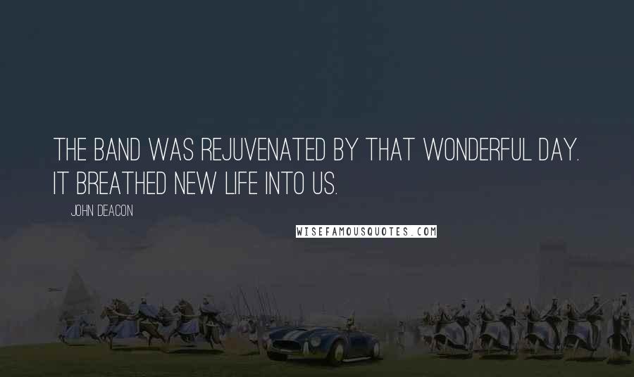 John Deacon Quotes: The band was rejuvenated by that wonderful day. It breathed new life into us.