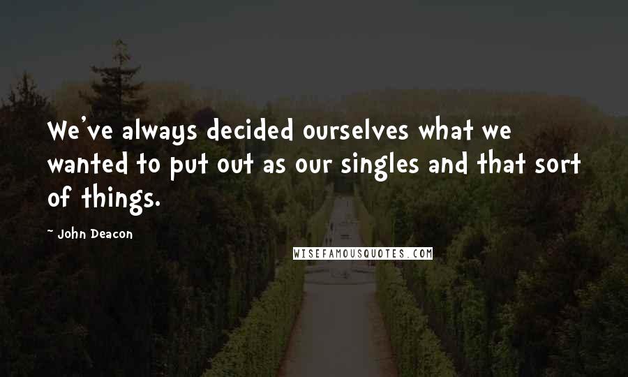 John Deacon Quotes: We've always decided ourselves what we wanted to put out as our singles and that sort of things.