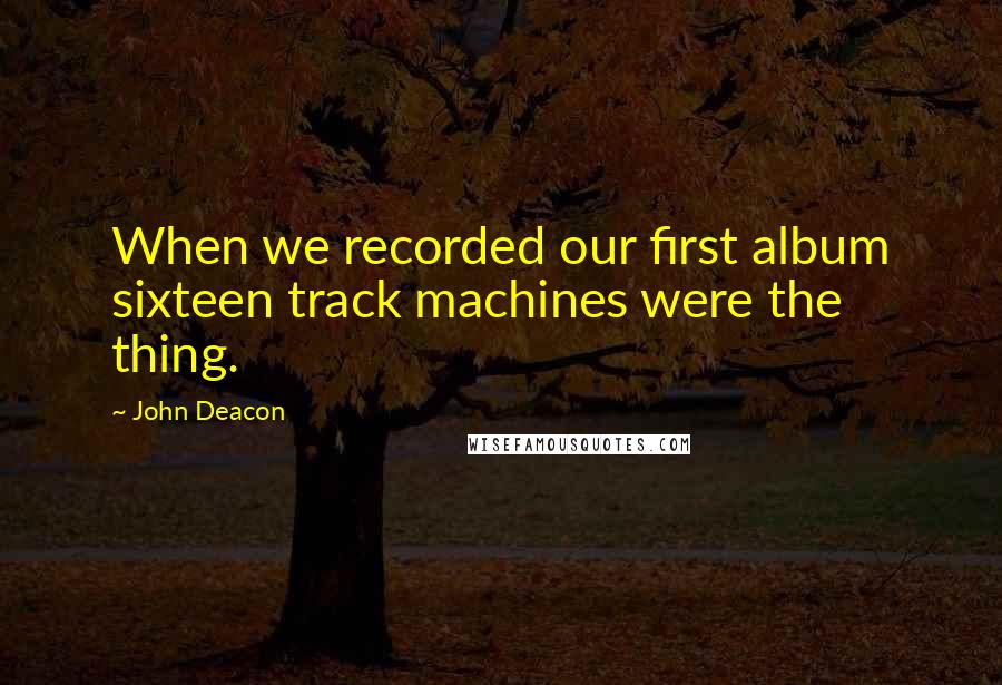 John Deacon Quotes: When we recorded our first album sixteen track machines were the thing.