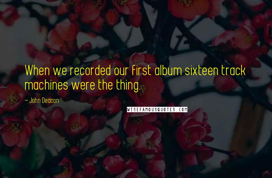 John Deacon Quotes: When we recorded our first album sixteen track machines were the thing.
