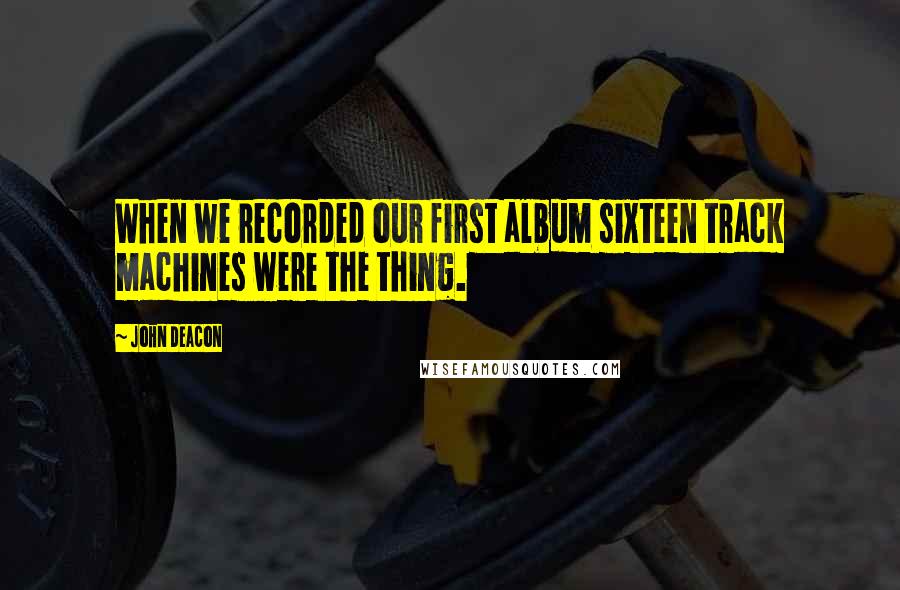 John Deacon Quotes: When we recorded our first album sixteen track machines were the thing.