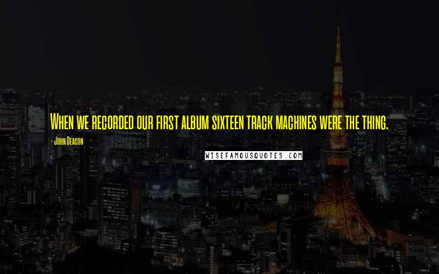 John Deacon Quotes: When we recorded our first album sixteen track machines were the thing.