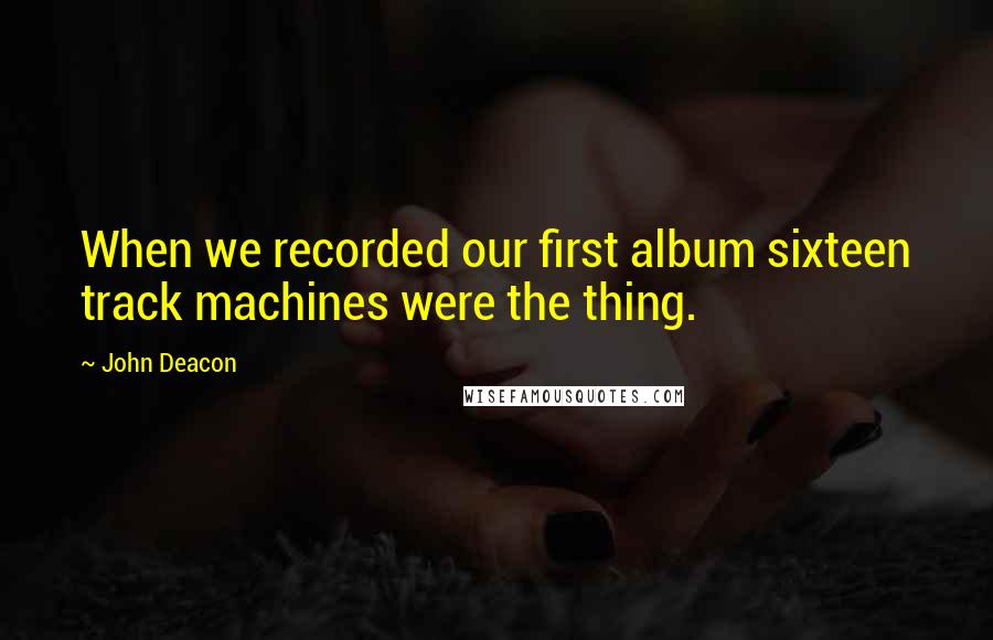 John Deacon Quotes: When we recorded our first album sixteen track machines were the thing.