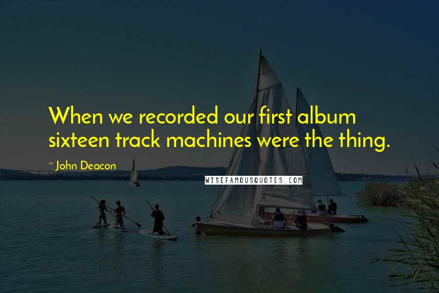 John Deacon Quotes: When we recorded our first album sixteen track machines were the thing.