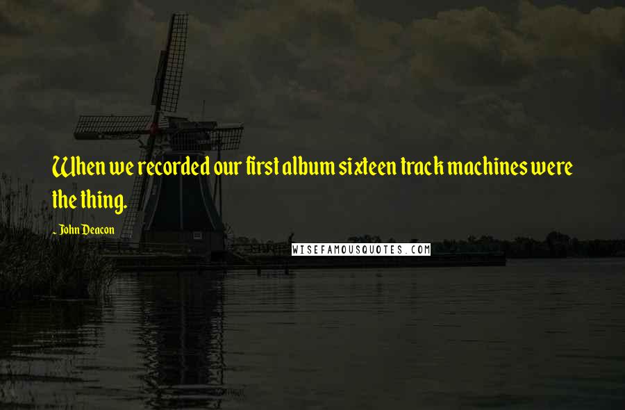 John Deacon Quotes: When we recorded our first album sixteen track machines were the thing.