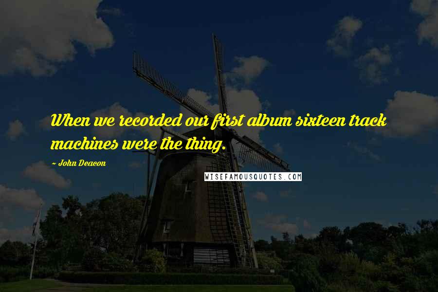 John Deacon Quotes: When we recorded our first album sixteen track machines were the thing.