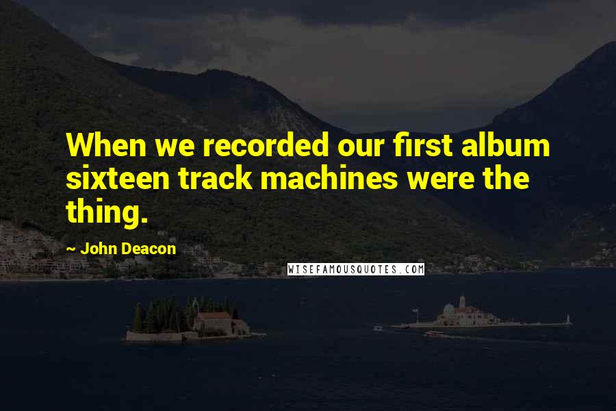 John Deacon Quotes: When we recorded our first album sixteen track machines were the thing.
