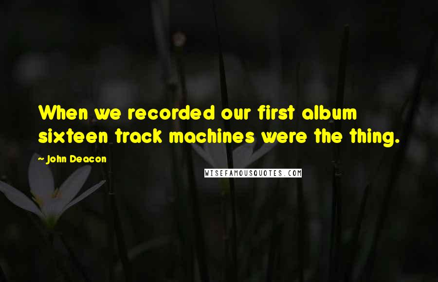 John Deacon Quotes: When we recorded our first album sixteen track machines were the thing.