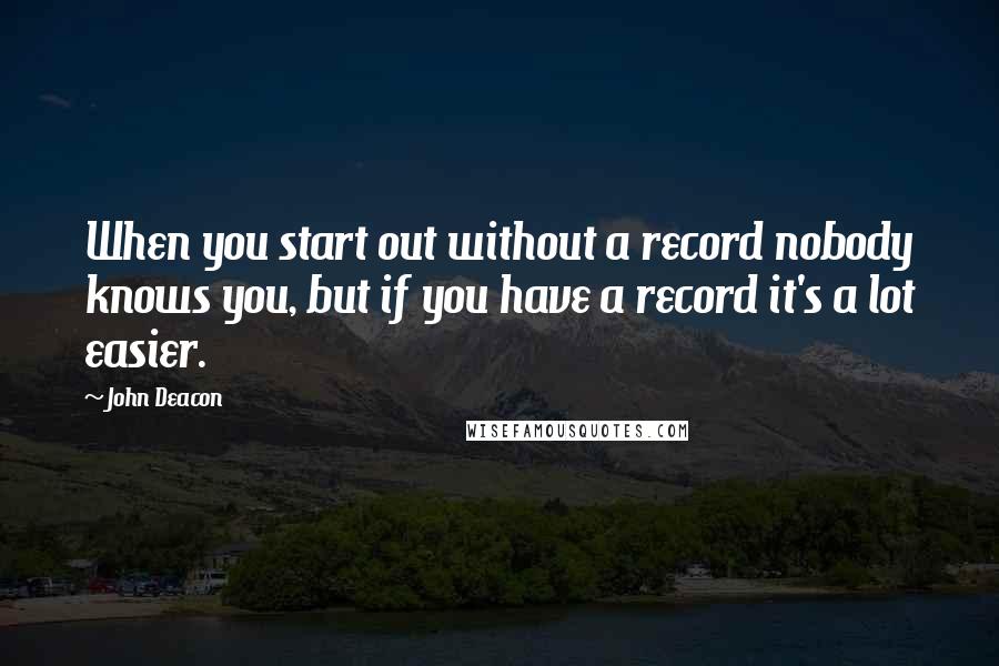 John Deacon Quotes: When you start out without a record nobody knows you, but if you have a record it's a lot easier.