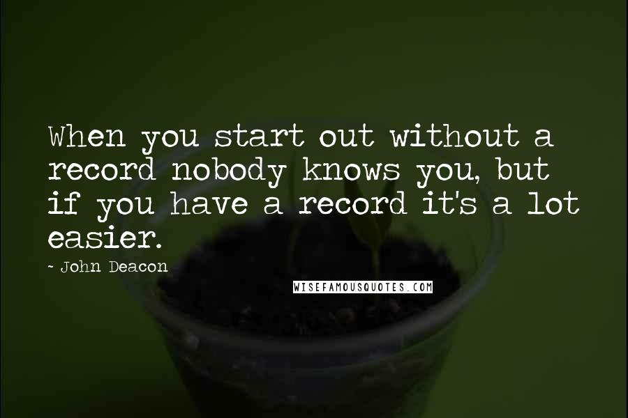 John Deacon Quotes: When you start out without a record nobody knows you, but if you have a record it's a lot easier.