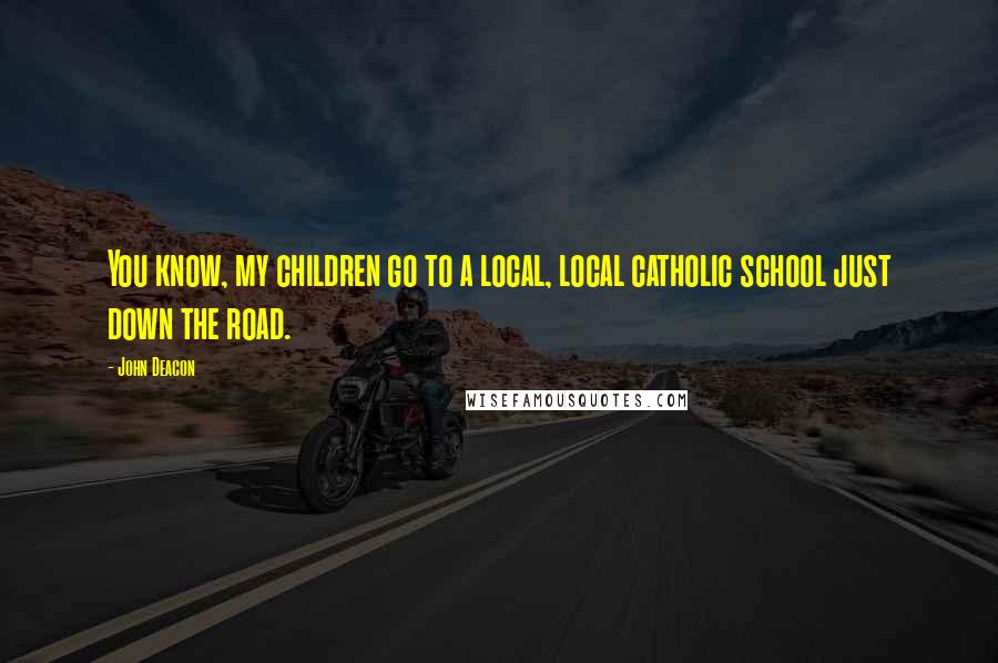 John Deacon Quotes: You know, my children go to a local, local catholic school just down the road.
