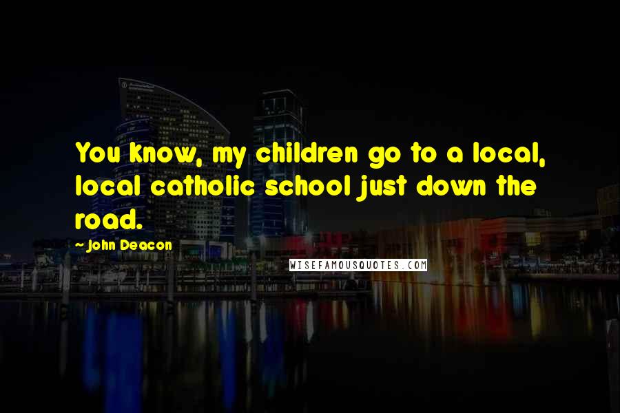 John Deacon Quotes: You know, my children go to a local, local catholic school just down the road.