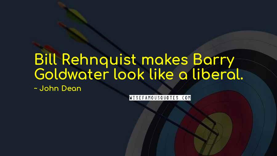 John Dean Quotes: Bill Rehnquist makes Barry Goldwater look like a liberal.
