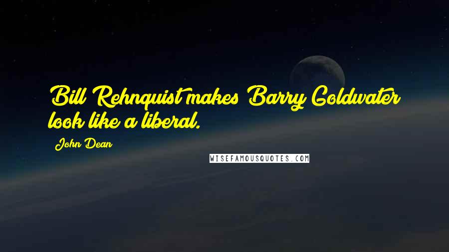 John Dean Quotes: Bill Rehnquist makes Barry Goldwater look like a liberal.