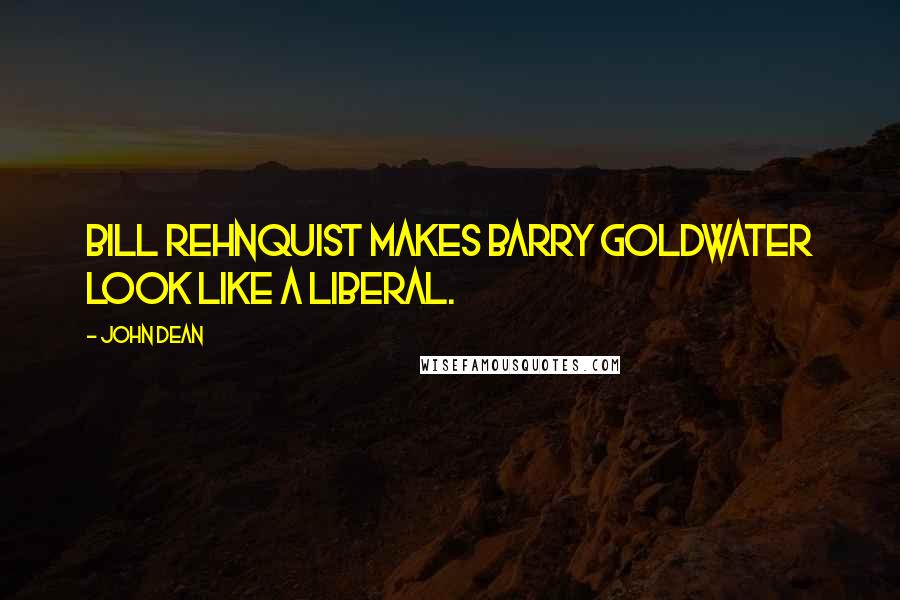 John Dean Quotes: Bill Rehnquist makes Barry Goldwater look like a liberal.