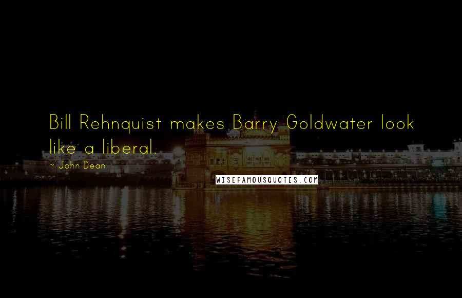 John Dean Quotes: Bill Rehnquist makes Barry Goldwater look like a liberal.