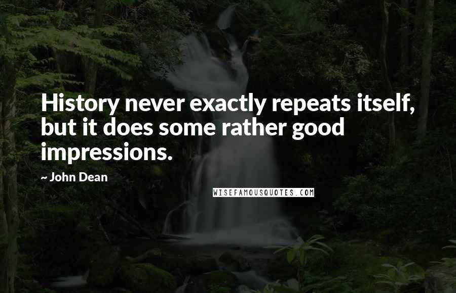 John Dean Quotes: History never exactly repeats itself, but it does some rather good impressions.