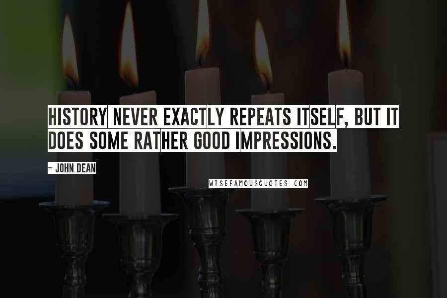 John Dean Quotes: History never exactly repeats itself, but it does some rather good impressions.