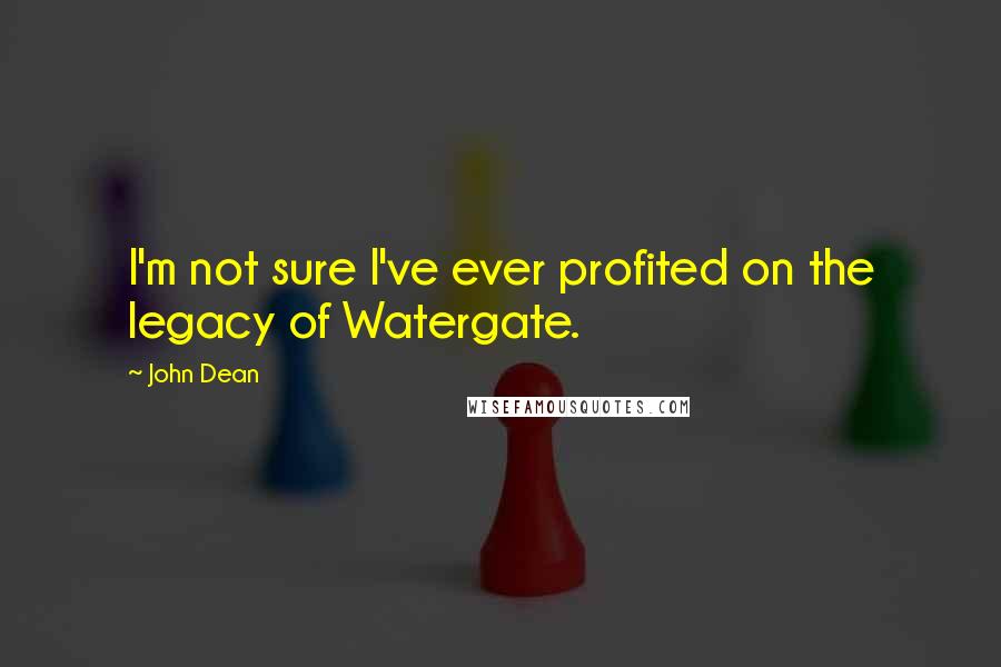 John Dean Quotes: I'm not sure I've ever profited on the legacy of Watergate.