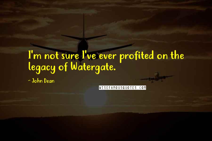 John Dean Quotes: I'm not sure I've ever profited on the legacy of Watergate.