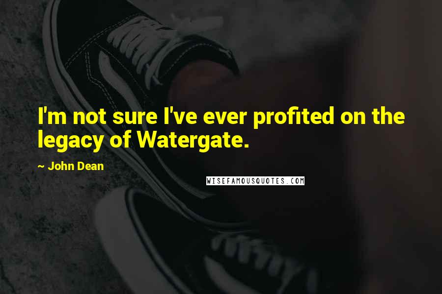 John Dean Quotes: I'm not sure I've ever profited on the legacy of Watergate.