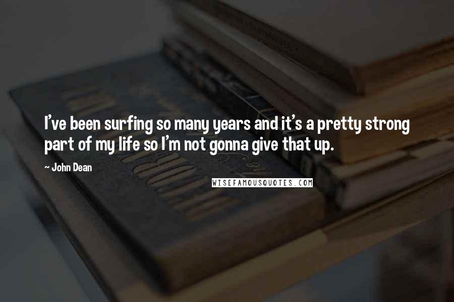 John Dean Quotes: I've been surfing so many years and it's a pretty strong part of my life so I'm not gonna give that up.