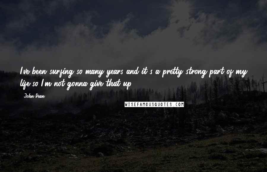 John Dean Quotes: I've been surfing so many years and it's a pretty strong part of my life so I'm not gonna give that up.