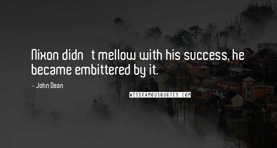 John Dean Quotes: Nixon didn't mellow with his success, he became embittered by it.