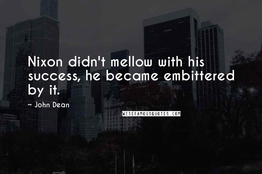 John Dean Quotes: Nixon didn't mellow with his success, he became embittered by it.