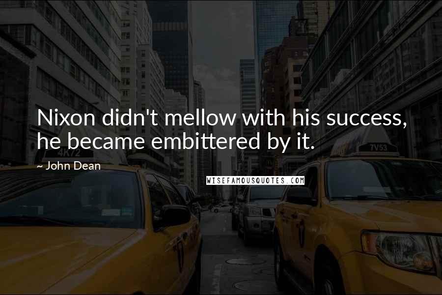 John Dean Quotes: Nixon didn't mellow with his success, he became embittered by it.