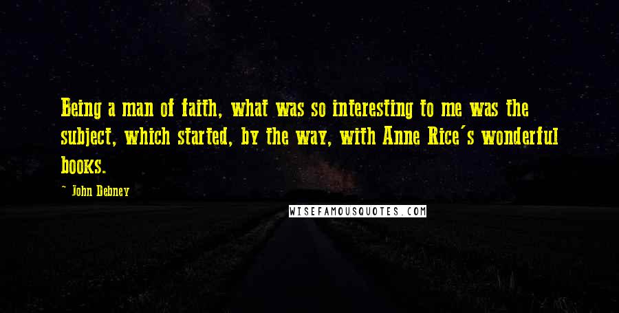 John Debney Quotes: Being a man of faith, what was so interesting to me was the subject, which started, by the way, with Anne Rice's wonderful books.