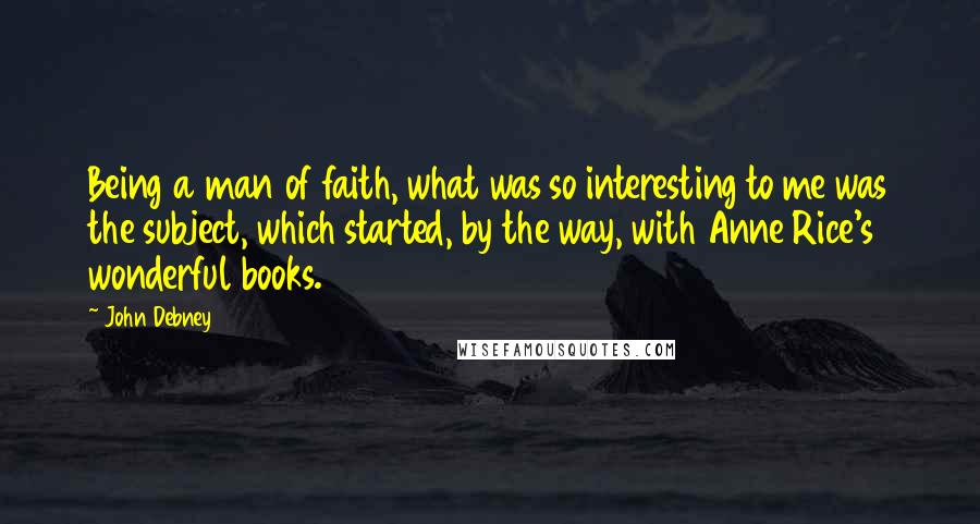 John Debney Quotes: Being a man of faith, what was so interesting to me was the subject, which started, by the way, with Anne Rice's wonderful books.