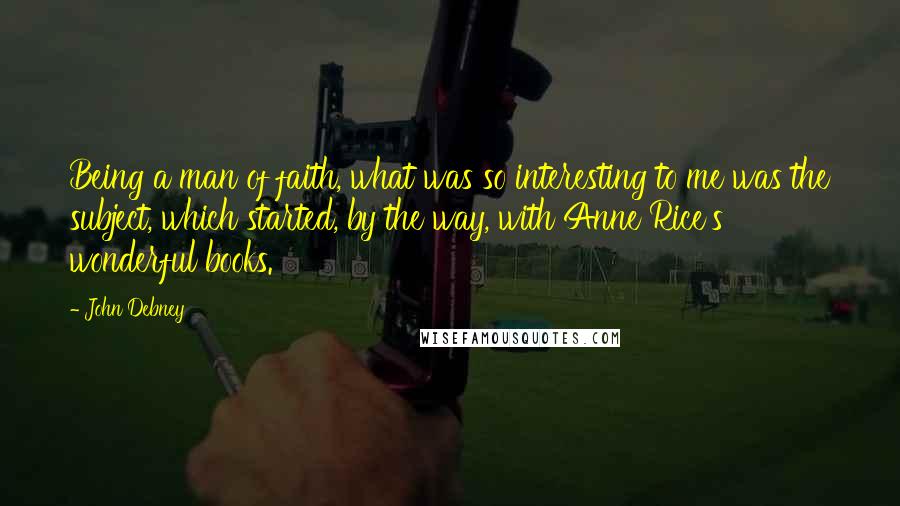 John Debney Quotes: Being a man of faith, what was so interesting to me was the subject, which started, by the way, with Anne Rice's wonderful books.