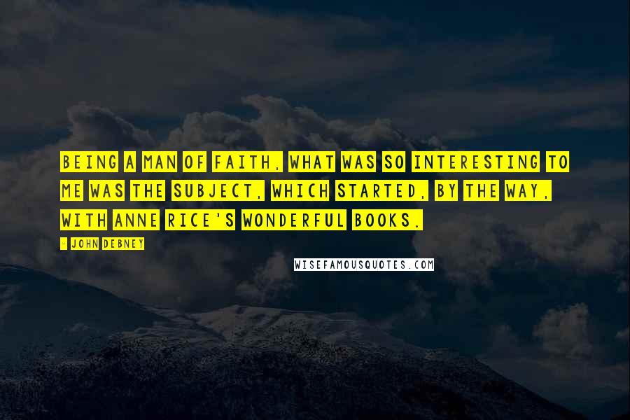 John Debney Quotes: Being a man of faith, what was so interesting to me was the subject, which started, by the way, with Anne Rice's wonderful books.