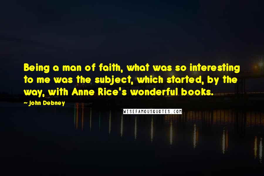 John Debney Quotes: Being a man of faith, what was so interesting to me was the subject, which started, by the way, with Anne Rice's wonderful books.