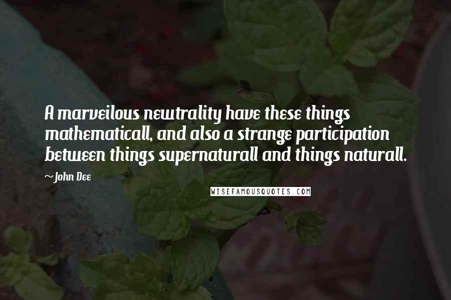 John Dee Quotes: A marveilous newtrality have these things mathematicall, and also a strange participation between things supernaturall and things naturall.