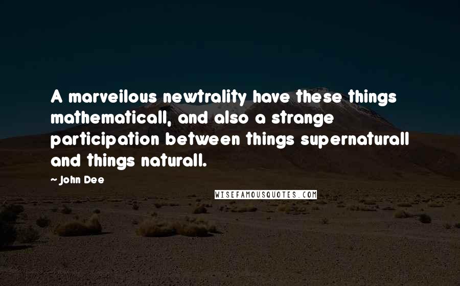John Dee Quotes: A marveilous newtrality have these things mathematicall, and also a strange participation between things supernaturall and things naturall.