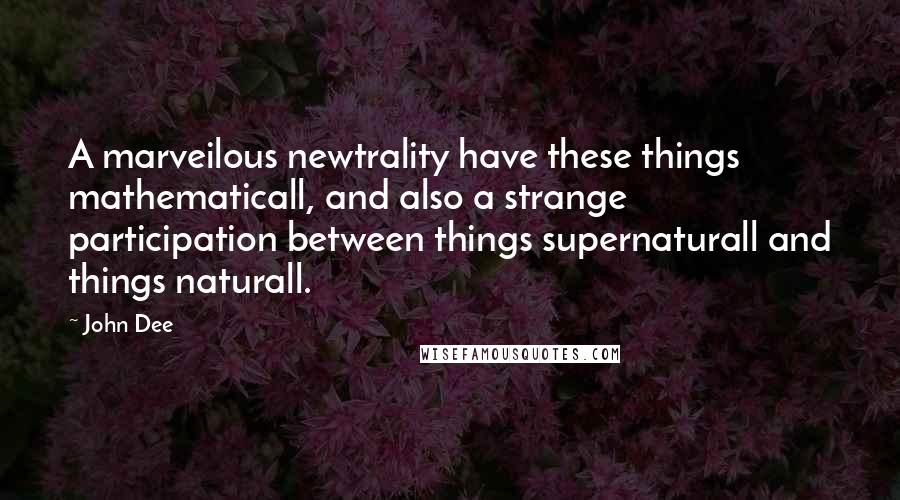 John Dee Quotes: A marveilous newtrality have these things mathematicall, and also a strange participation between things supernaturall and things naturall.