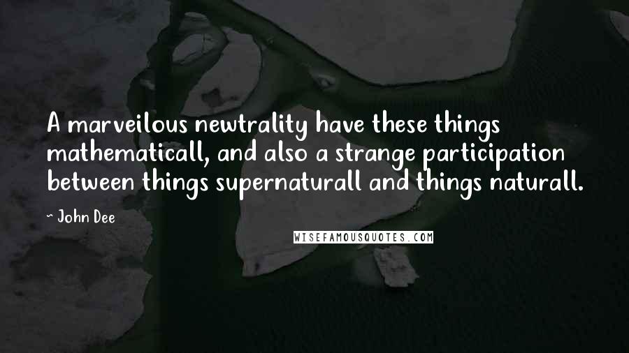 John Dee Quotes: A marveilous newtrality have these things mathematicall, and also a strange participation between things supernaturall and things naturall.