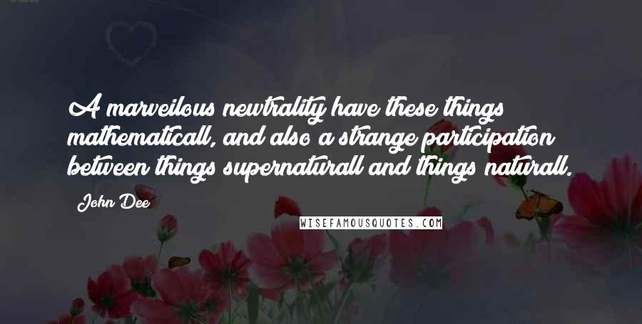 John Dee Quotes: A marveilous newtrality have these things mathematicall, and also a strange participation between things supernaturall and things naturall.