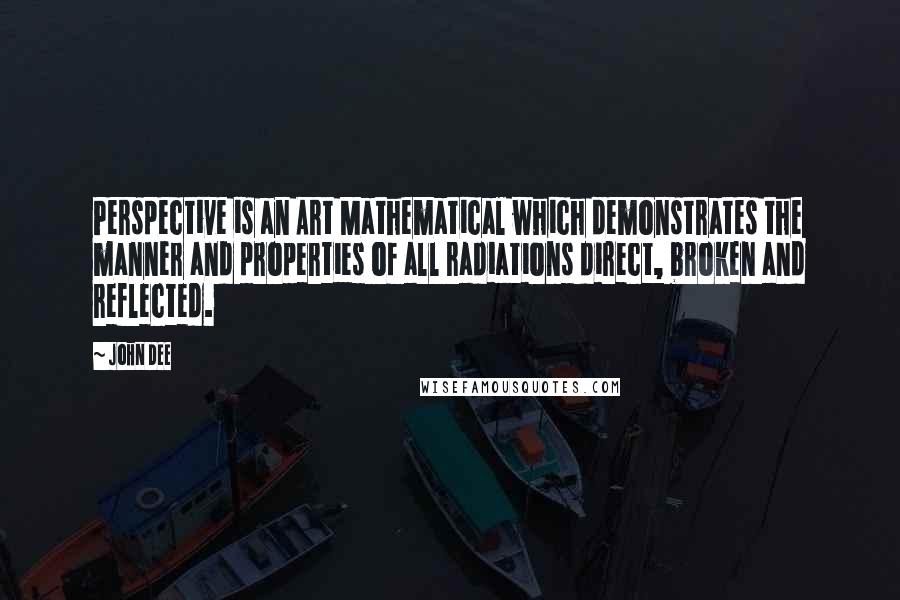 John Dee Quotes: Perspective is an Art Mathematical which demonstrates the manner and properties of all radiations direct, broken and reflected.