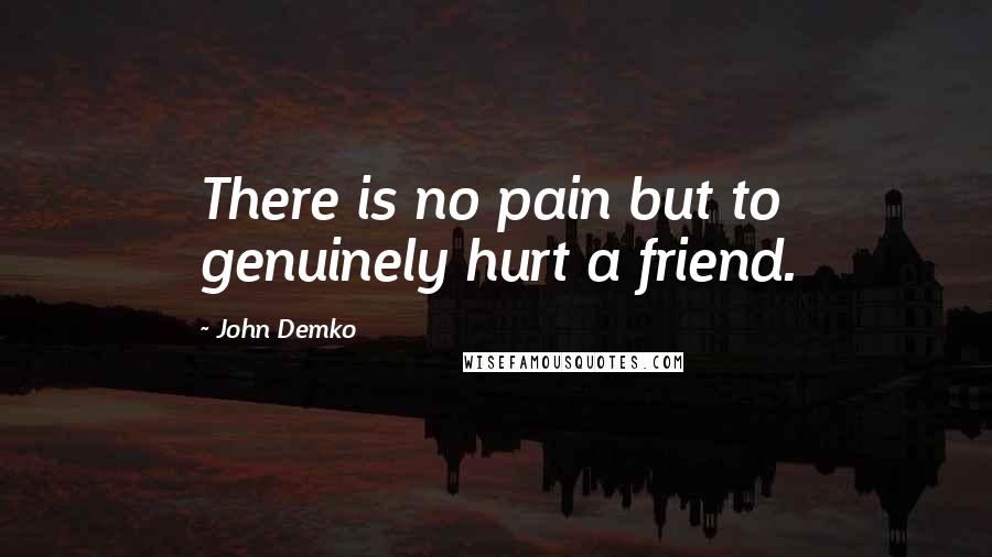 John Demko Quotes: There is no pain but to genuinely hurt a friend.