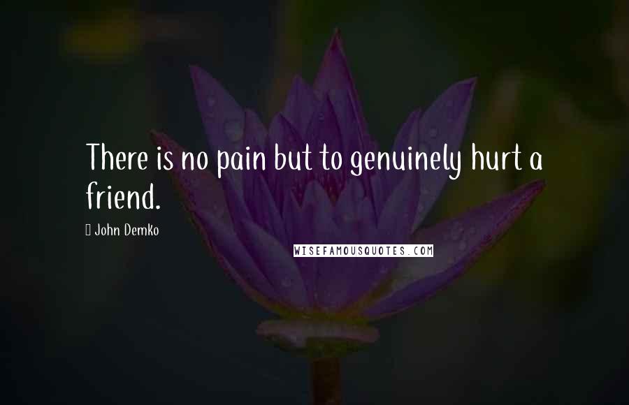 John Demko Quotes: There is no pain but to genuinely hurt a friend.