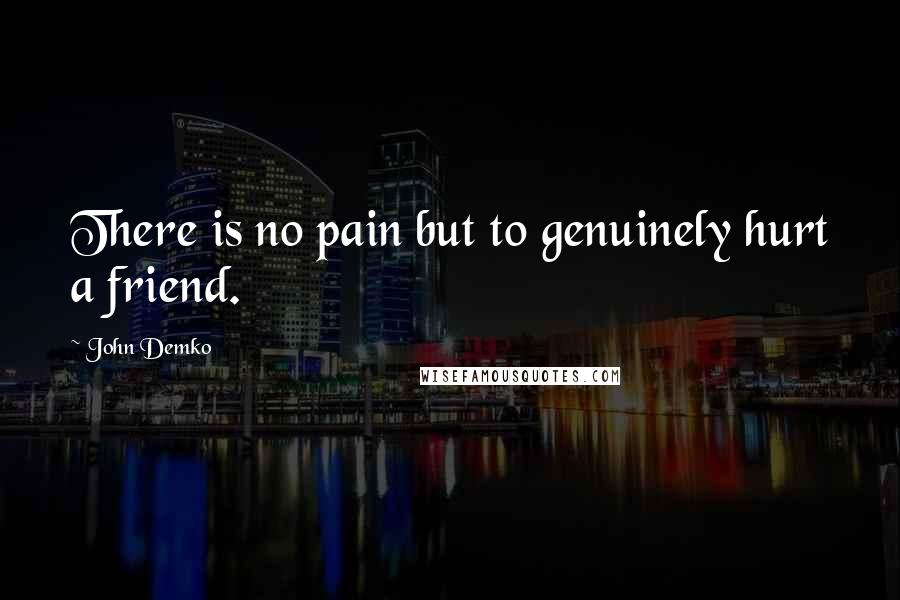 John Demko Quotes: There is no pain but to genuinely hurt a friend.