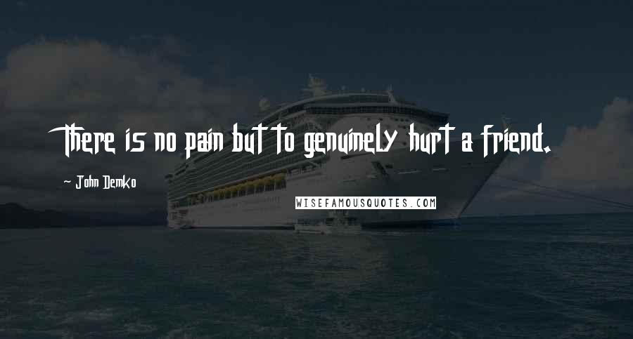 John Demko Quotes: There is no pain but to genuinely hurt a friend.