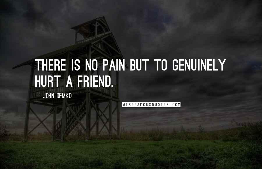 John Demko Quotes: There is no pain but to genuinely hurt a friend.