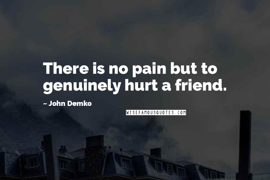 John Demko Quotes: There is no pain but to genuinely hurt a friend.