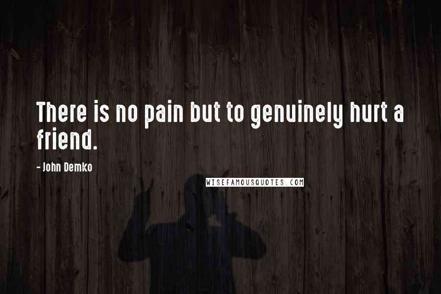 John Demko Quotes: There is no pain but to genuinely hurt a friend.