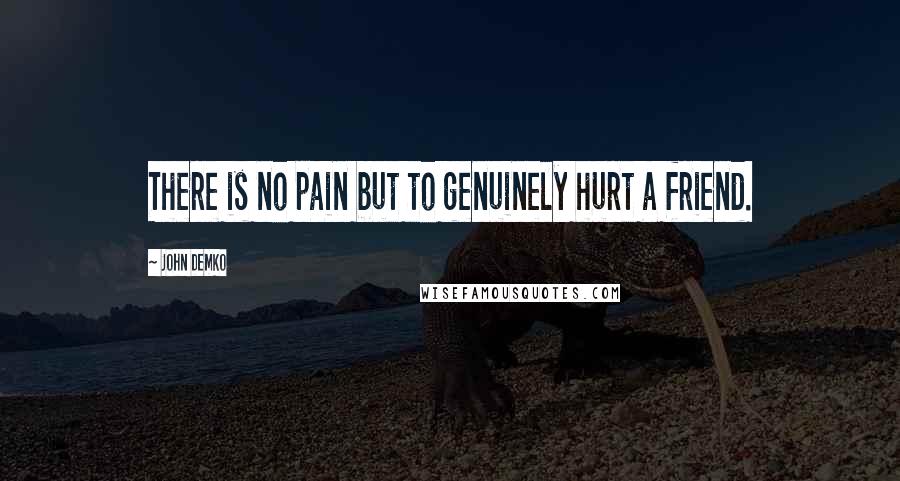 John Demko Quotes: There is no pain but to genuinely hurt a friend.